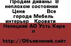 Продам диваны. В неплохом состоянии. › Цена ­ 15 000 - Все города Мебель, интерьер » Кровати   . Ненецкий АО,Усть-Кара п.